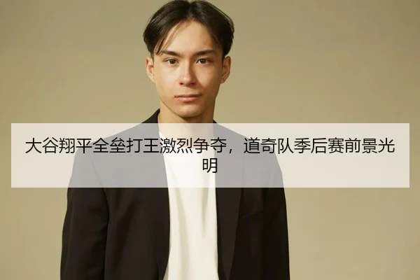 大谷翔平全垒打王激烈争夺，道奇队季后赛前景光明