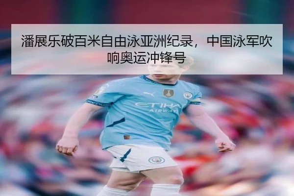 潘展乐破百米自由泳亚洲纪录，中国泳军吹响奥运冲锋号