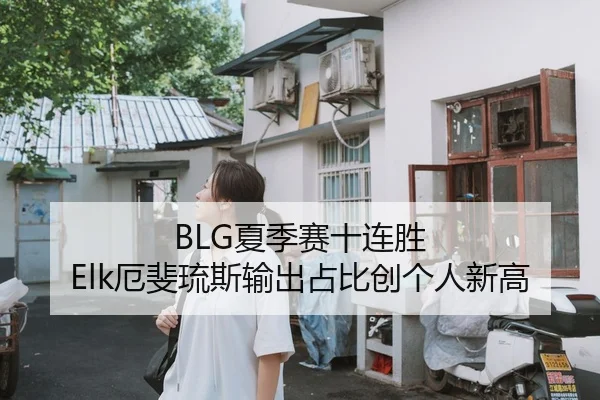 BLG夏季赛十连胜 Elk厄斐琉斯输出占比创个人新高