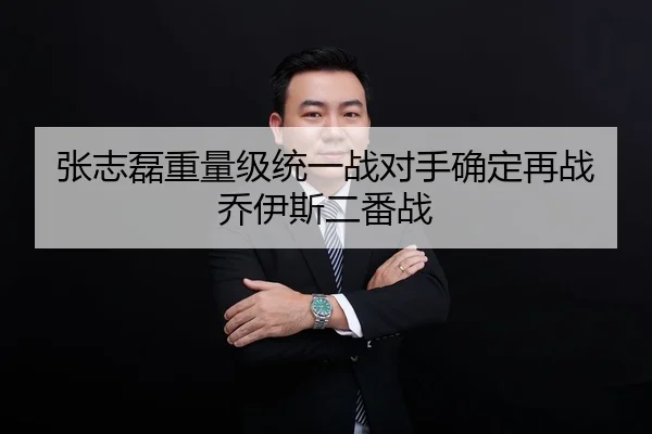 张志磊重量级统一战对手确定再战乔伊斯二番战