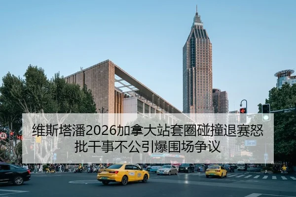 维斯塔潘2026加拿大站套圈碰撞退赛怒批干事不公引爆围场争议