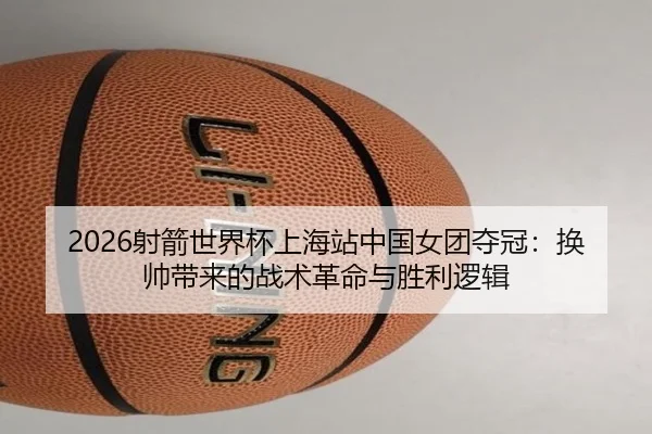 2026射箭世界杯上海站中国女团夺冠：换帅带来的战术革命与胜利逻辑