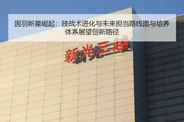 国羽新星崛起：技战术进化与未来担当路线图与培养体系展望创新路径