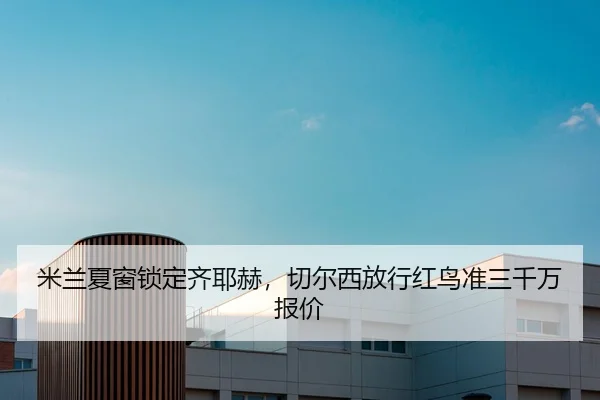米兰夏窗锁定齐耶赫，切尔西放行红鸟准三千万报价