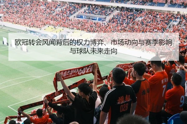 欧冠转会风闻背后的权力博弈、市场动向与赛季影响与球队未来走向