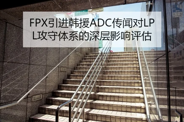 FPX引进韩援ADC传闻对LPL攻守体系的深层影响评估