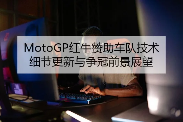 MotoGP红牛赞助车队技术细节更新与争冠前景展望